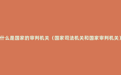 什么是国家的审判机关（国家司法机关和国家审判机关）