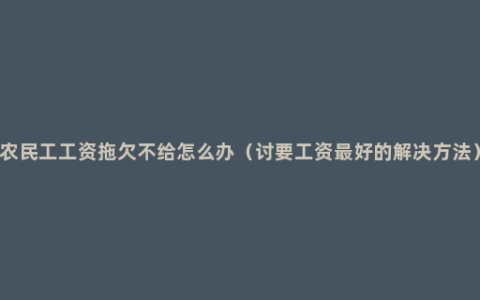 农民工工资拖欠不给怎么办（讨要工资最好的解决方法）