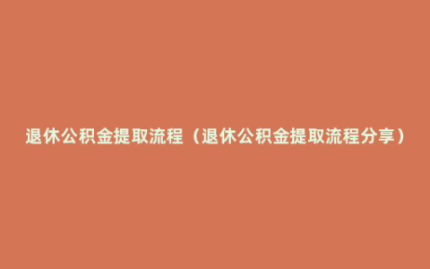 退休公积金提取流程（退休公积金提取流程分享）