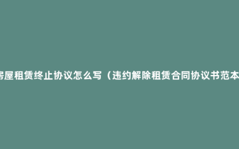 房屋租赁终止协议怎么写（违约解除租赁合同协议书范本）