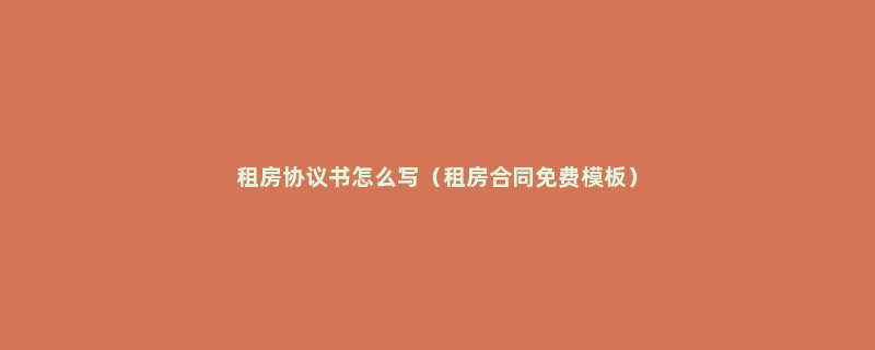 租房协议书怎么写（租房合同免费模板）