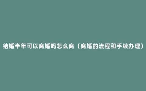 结婚半年可以离婚吗怎么离（离婚的流程和手续办理）