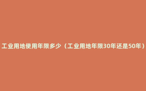 工业用地使用年限多少（工业用地年限30年还是50年）