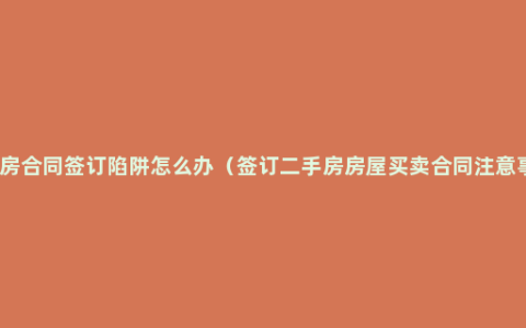 二手房合同签订陷阱怎么办（签订二手房房屋买卖合同注意事项）