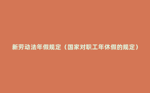 新劳动法年假规定（国家对职工年休假的规定）