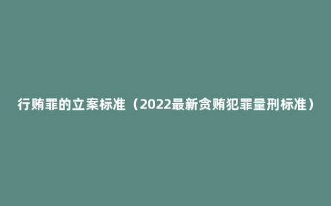 行贿罪的立案标准（2022最新贪贿犯罪量刑标准）