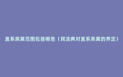 直系亲属范围包括哪些（民法典对直系亲属的界定）