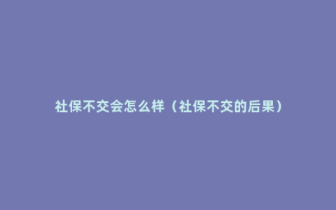 社保不交会怎么样（社保不交的后果）