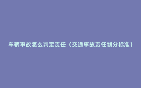 车辆事故怎么判定责任（交通事故责任划分标准）