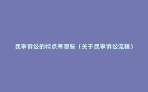 民事诉讼的特点有哪些（关于民事诉讼流程）