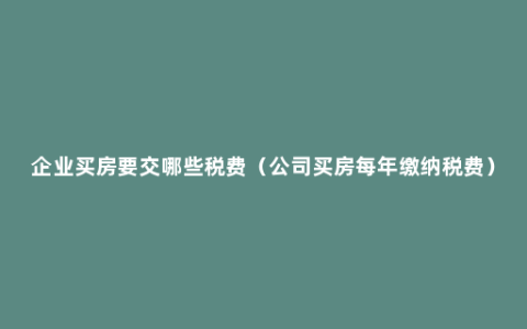 企业买房要交哪些税费（公司买房每年缴纳税费）