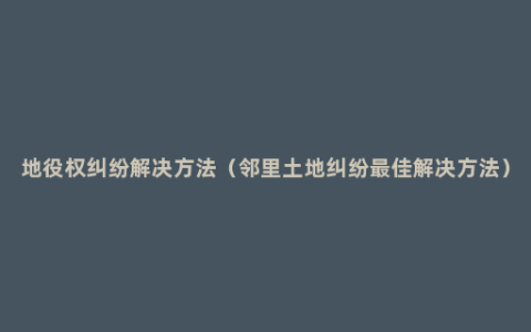 地役权纠纷解决方法（邻里土地纠纷最佳解决方法）