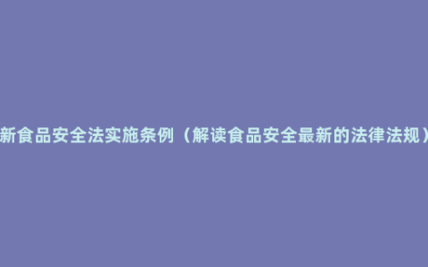 新食品安全法实施条例（解读食品安全最新的法律法规）