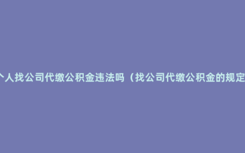 个人找公司代缴公积金违法吗（找公司代缴公积金的规定）