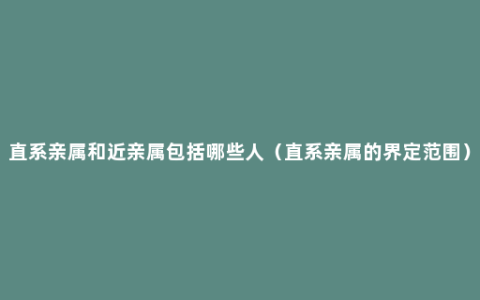 直系亲属和近亲属包括哪些人（直系亲属的界定范围）