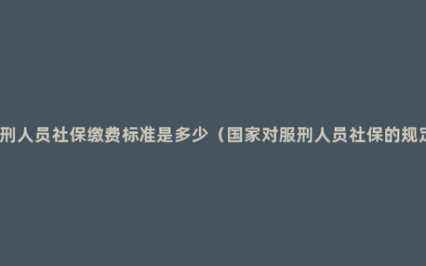 服刑人员社保缴费标准是多少（国家对服刑人员社保的规定）