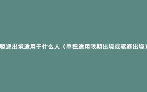 驱逐出境适用于什么人（单独适用限期出境或驱逐出境）