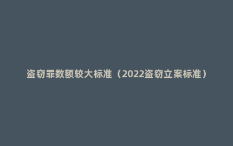 盗窃罪数额较大标准（2022盗窃立案标准）