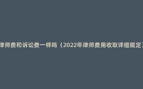 律师费和诉讼费一样吗（2022年律师费用收取详细规定）