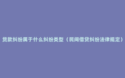 货款纠纷属于什么纠纷类型（民间借贷纠纷法律规定）