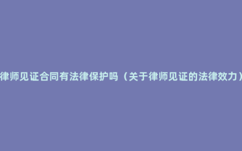 律师见证合同有法律保护吗（关于律师见证的法律效力）