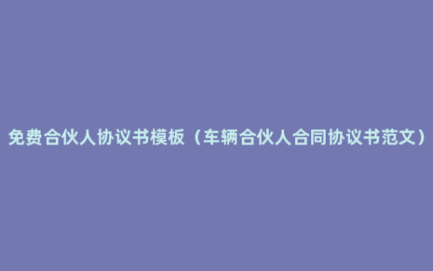 免费合伙人协议书模板（车辆合伙人合同协议书范文）