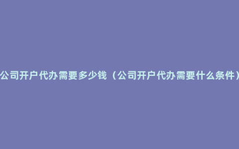 公司开户代办需要多少钱（公司开户代办需要什么条件）