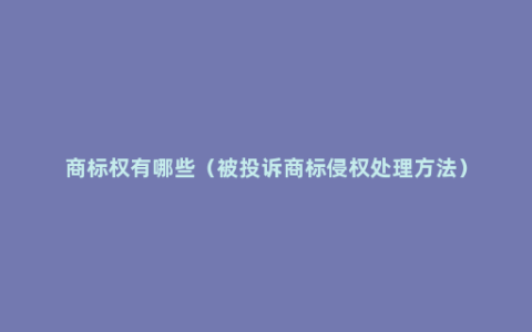 商标权有哪些（被投诉商标侵权处理方法）