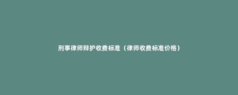 刑事律师辩护收费标准（律师收费标准价格）