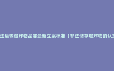 非法运输爆炸物品罪最新立案标准（非法储存爆炸物的认定）