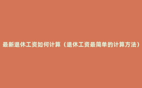 最新退休工资如何计算（退休工资最简单的计算方法）