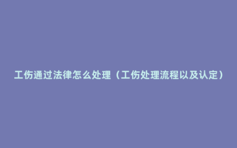 工伤通过法律怎么处理（工伤处理流程以及认定）