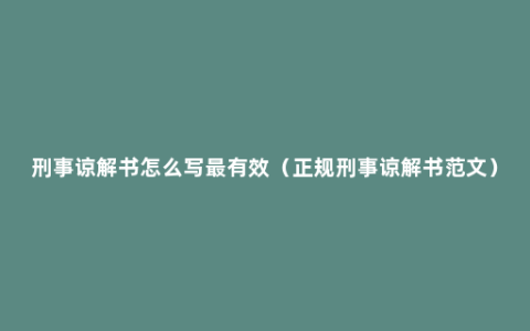 刑事谅解书怎么写最有效（正规刑事谅解书范文）