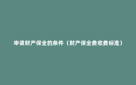 申请财产保全的条件（财产保全费收费标准）