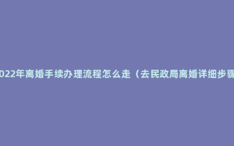 2022年离婚手续办理流程怎么走（去民政局离婚详细步骤）