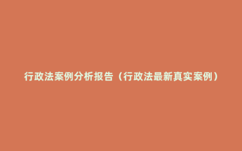 行政法案例分析报告（行政法最新真实案例）