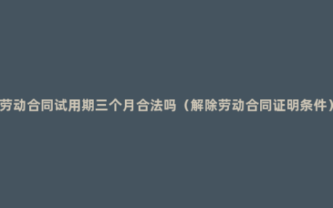 劳动合同试用期三个月合法吗（解除劳动合同证明条件）