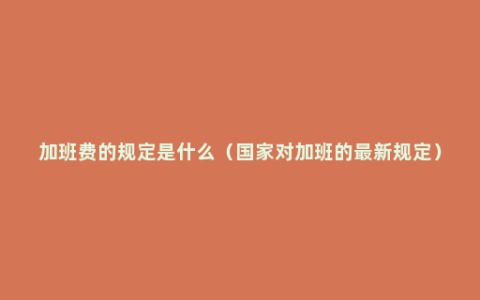 加班费的规定是什么（国家对加班的最新规定）