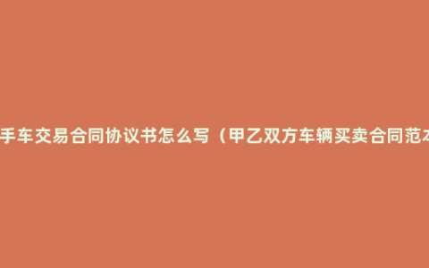 二手车交易合同协议书怎么写（甲乙双方车辆买卖合同范本）