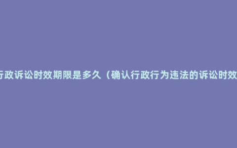 行政诉讼时效期限是多久（确认行政行为违法的诉讼时效）