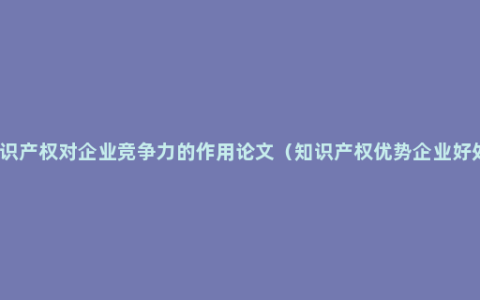 知识产权对企业竞争力的作用论文（知识产权优势企业好处）