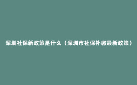 深圳社保新政策是什么（深圳市社保补缴最新政策）