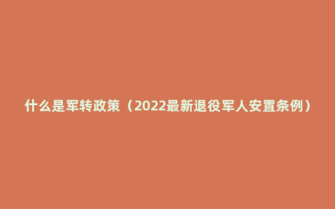 什么是军转政策（2022最新退役军人安置条例）