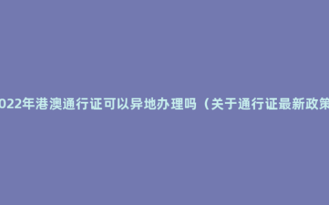 2022年港澳通行证可以异地办理吗（关于通行证最新政策）