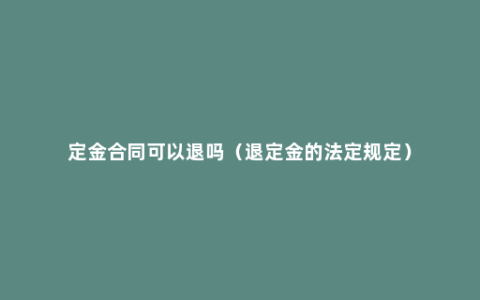 定金合同可以退吗（退定金的法定规定）