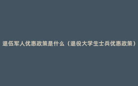 退伍军人优惠政策是什么（退役大学生士兵优惠政策）