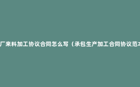 工厂来料加工协议合同怎么写（承包生产加工合同协议范本）