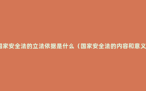 国家安全法的立法依据是什么（国家安全法的内容和意义）