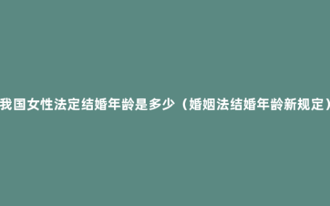 我国女性法定结婚年龄是多少（婚姻法结婚年龄新规定）