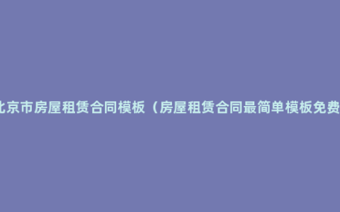 北京市房屋租赁合同模板（房屋租赁合同最简单模板免费）